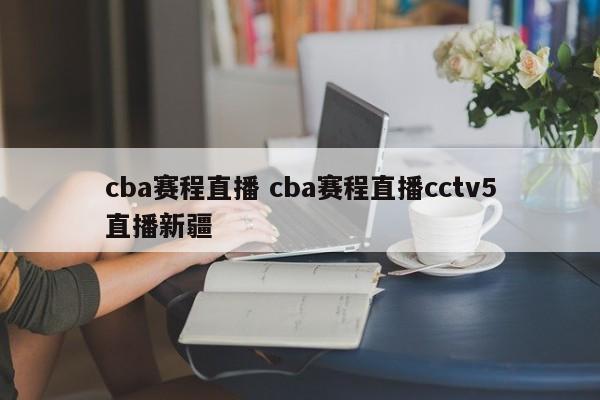 cba赛程直播 cba赛程直播cctv5直播新疆