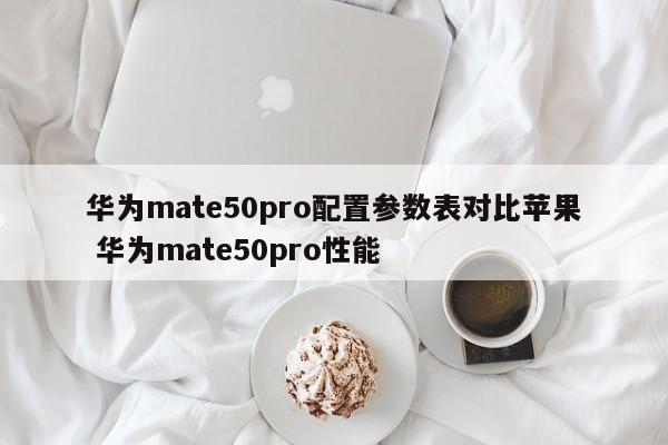 华为mate50pro配置参数表对比苹果 华为mate50pro性能