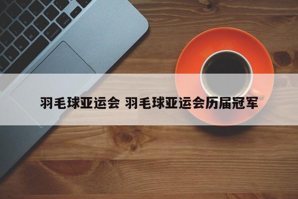 羽毛球亚运会 羽毛球亚运会历届冠军