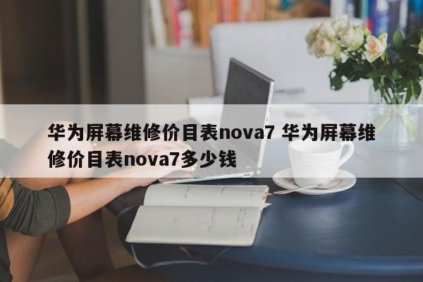 华为屏幕维修价目表nova7 华为屏幕维修价目表nova7多少钱