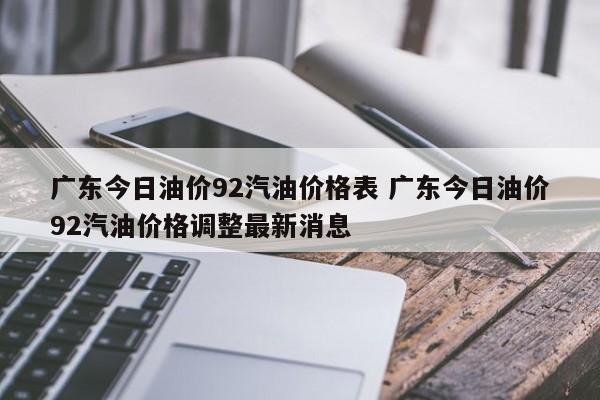 广东今日油价92汽油价格表 广东今日油价92汽油价格调整最新消息