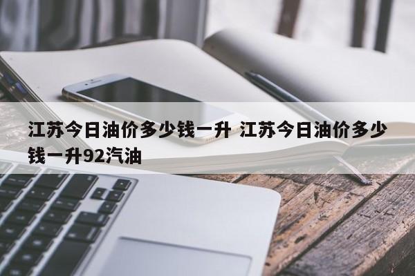 江苏今日油价多少钱一升 江苏今日油价多少钱一升92汽油