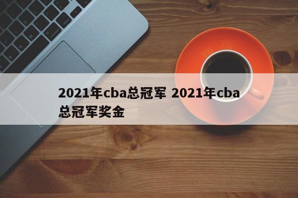 2021年cba总冠军 2021年cba总冠军奖金