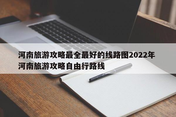 河南旅游攻略最全最好的线路图2022年 河南旅游攻略自由行路线