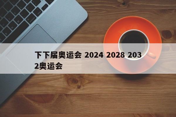 下下届奥运会 2024 2028 2032奥运会