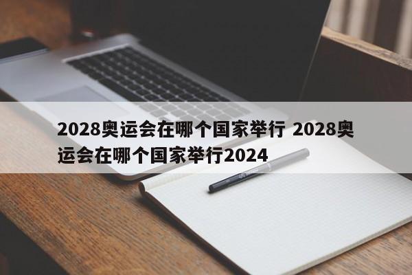 2028奥运会在哪个国家举行 2028奥运会在哪个国家举行2024