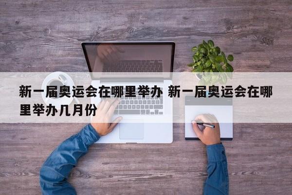 新一届奥运会在哪里举办 新一届奥运会在哪里举办几月份