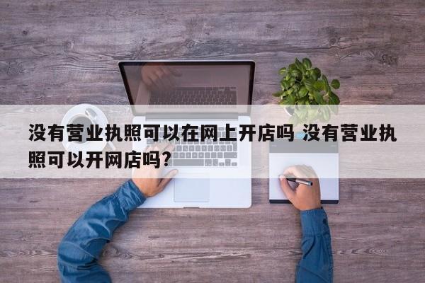 没有营业执照可以在网上开店吗 没有营业执照可以开网店吗?