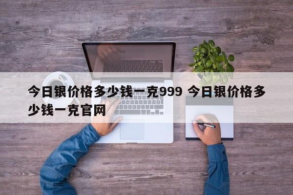 今日银价格多少钱一克999 今日银价格多少钱一克官网