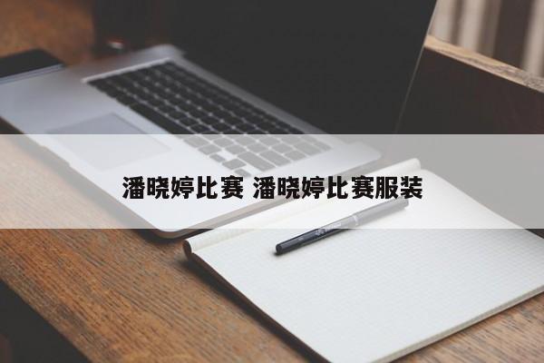 潘晓婷比赛 潘晓婷比赛服装