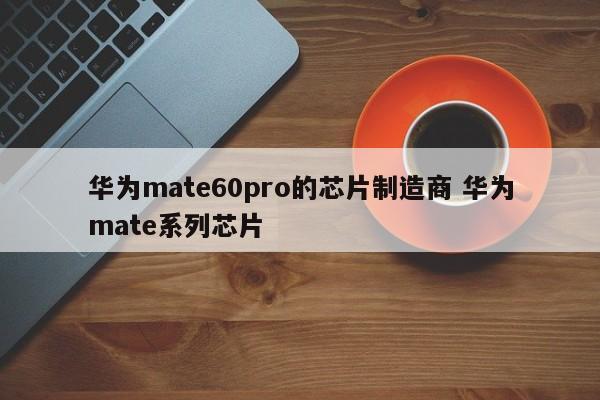 华为mate60pro的芯片制造商 华为mate系列芯片