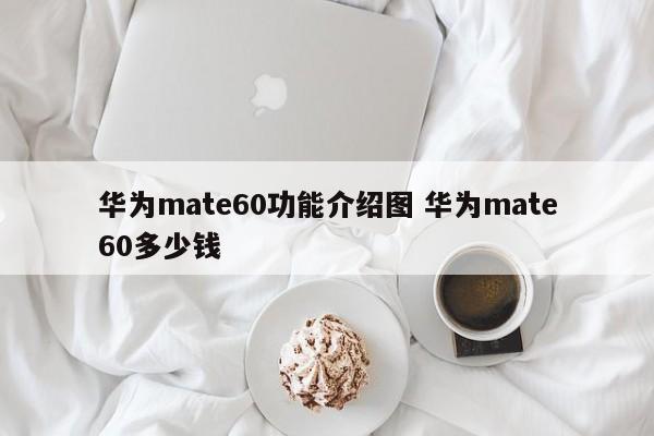 华为mate60功能介绍图 华为mate60多少钱