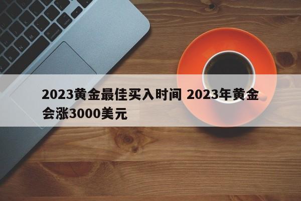 2023黄金最佳买入时间 2023年黄金会涨3000美元