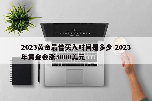 2023黄金最佳买入时间是多少 2023年黄金会涨3000美元