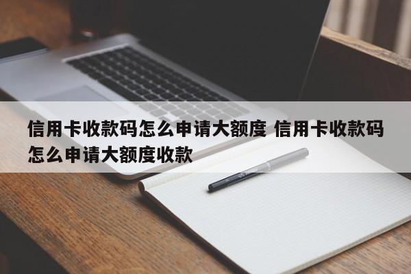 信用卡收款码怎么申请大额度 信用卡收款码怎么申请大额度收款