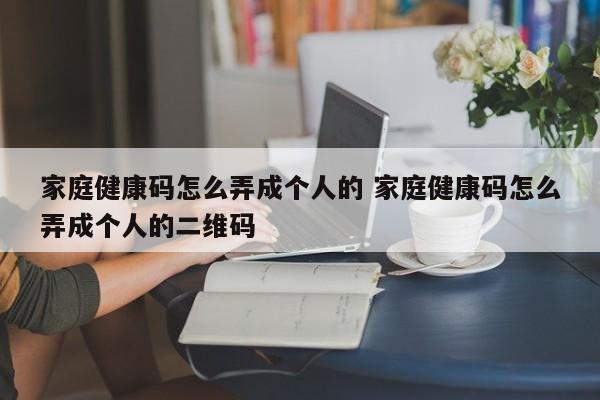 家庭健康码怎么弄成个人的 家庭健康码怎么弄成个人的二维码