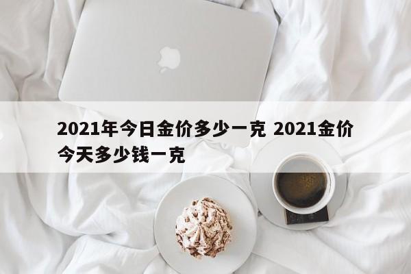 2021年今日金价多少一克 2021金价今天多少钱一克