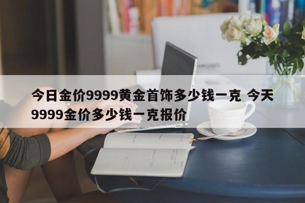 今日金价9999黄金首饰多少钱一克 今天9999金价多少钱一克报价