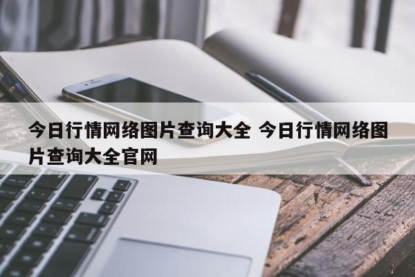 今日行情网络图片查询大全 今日行情网络图片查询大全官网