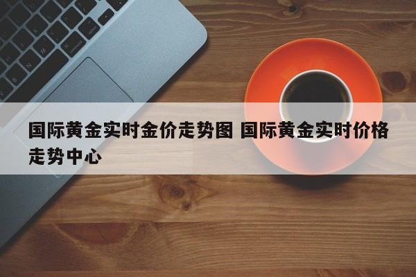 国际黄金实时金价走势图 国际黄金实时价格走势中心