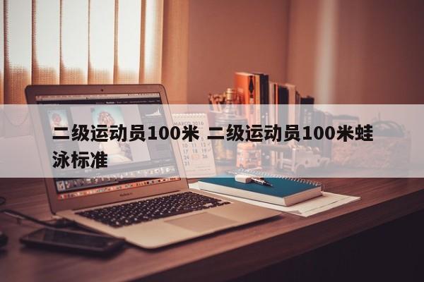 二级运动员100米 二级运动员100米蛙泳标准