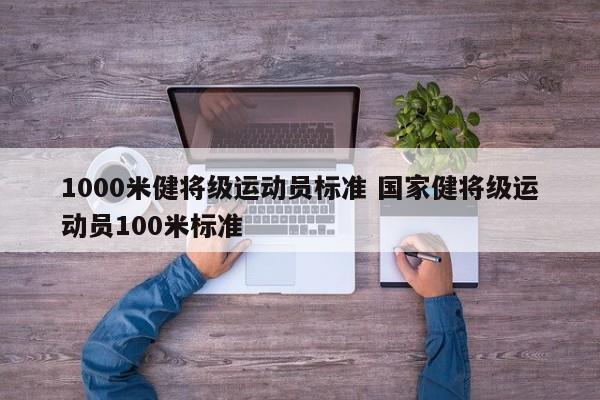 1000米健将级运动员标准 国家健将级运动员100米标准