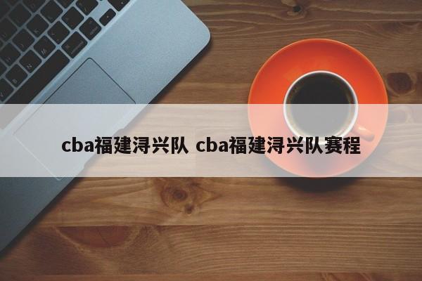 cba福建浔兴队 cba福建浔兴队赛程