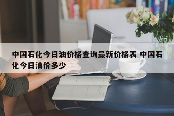 中国石化今日油价格查询最新价格表 中国石化今日油价多少