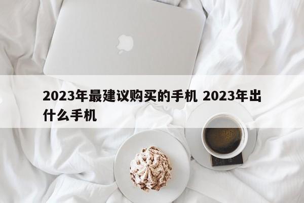 2023年最建议购买的手机 2023年出什么手机