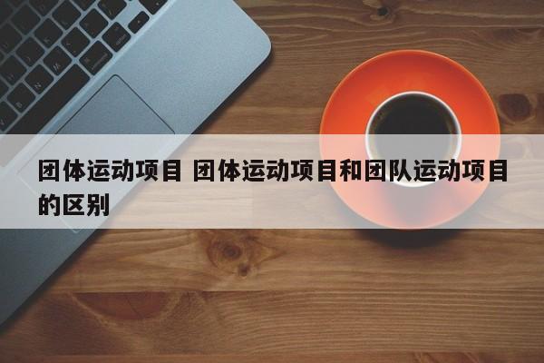 团体运动项目 团体运动项目和团队运动项目的区别