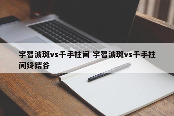 宇智波斑vs千手柱间 宇智波斑vs千手柱间终结谷