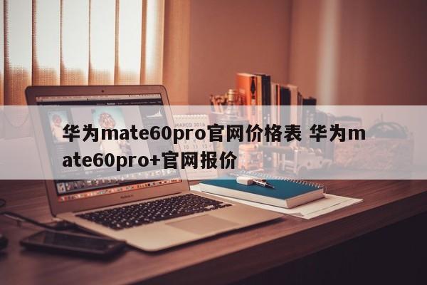 华为mate60pro官网价格表 华为mate60pro+官网报价