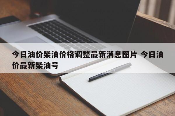 今日油价柴油价格调整最新消息图片 今日油价最新柴油号