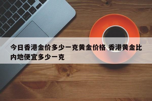 今日香港金价多少一克黄金价格 香港黄金比内地便宜多少一克