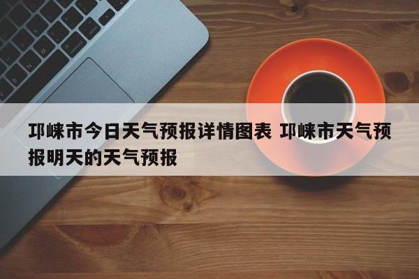 邛崃市今日天气预报详情图表 邛崃市天气预报明天的天气预报