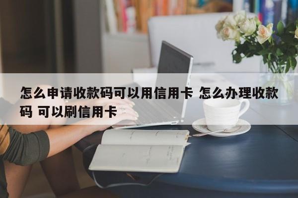 怎么申请收款码可以用信用卡 怎么办理收款码 可以刷信用卡