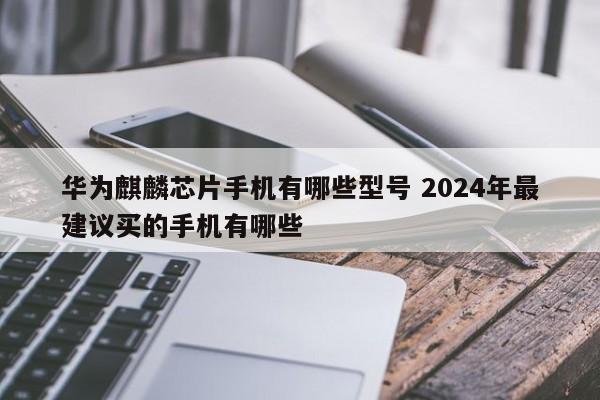 华为麒麟芯片手机有哪些型号 2024年最建议买的手机有哪些