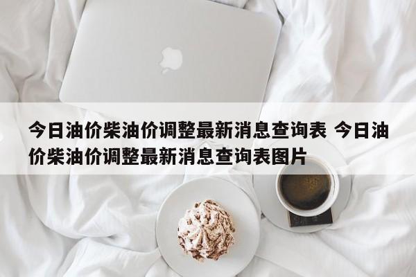 今日油价柴油价调整最新消息查询表 今日油价柴油价调整最新消息查询表图片