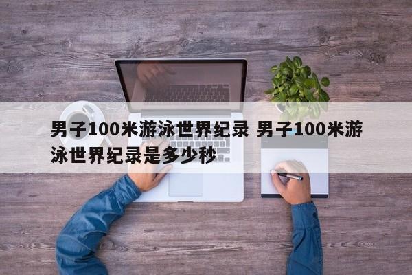 男子100米游泳世界纪录 男子100米游泳世界纪录是多少秒