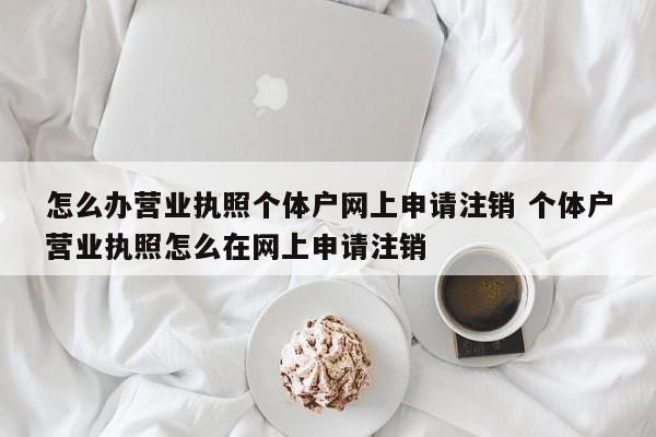 怎么办营业执照个体户网上申请注销 个体户营业执照怎么在网上申请注销