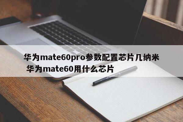 华为mate60pro参数配置芯片几纳米 华为mate60用什么芯片