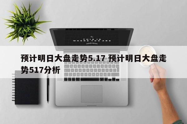 预计明日大盘走势5.17 预计明日大盘走势517分析