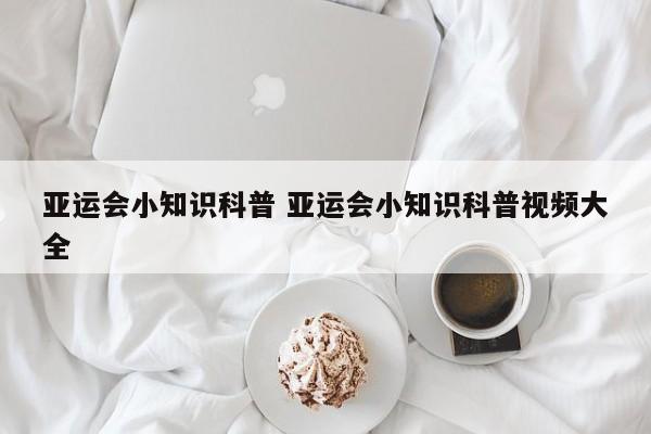 亚运会小知识科普 亚运会小知识科普视频大全