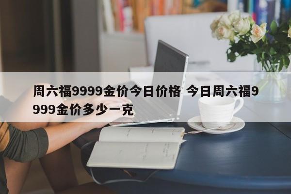 周六福9999金价今日价格 今日周六福9999金价多少一克