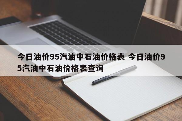 今日油价95汽油中石油价格表 今日油价95汽油中石油价格表查询