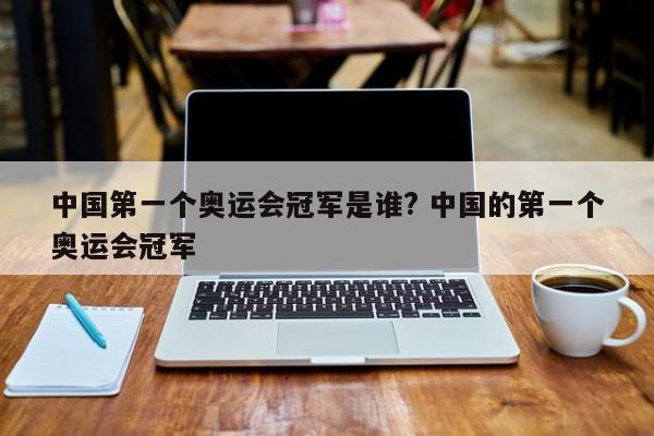 中国第一个奥运会冠军是谁? 中国的第一个奥运会冠军