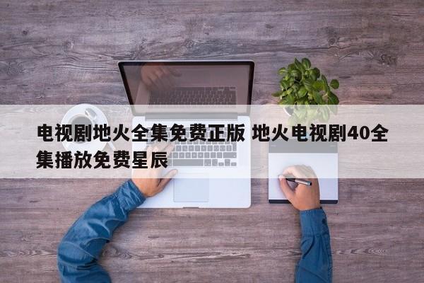 电视剧地火全集免费正版 地火电视剧40全集播放免费星辰