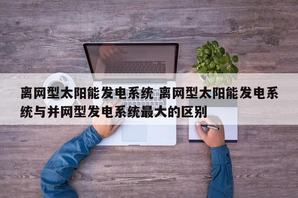 离网型太阳能发电系统 离网型太阳能发电系统与并网型发电系统最大的区别
