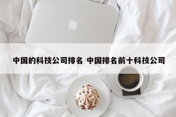 中国的科技公司排名 中国排名前十科技公司