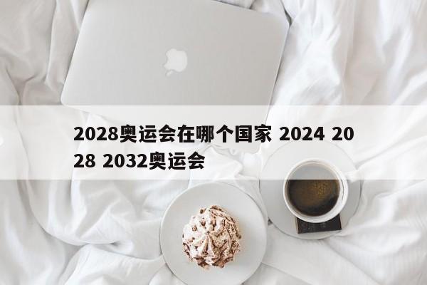 2028奥运会在哪个国家 2024 2028 2032奥运会